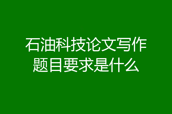 石油科技论文写作题目要求是什么