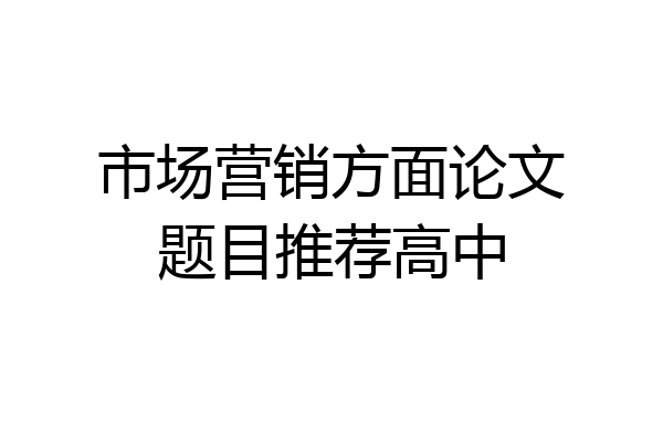 市场营销方面论文题目推荐高中