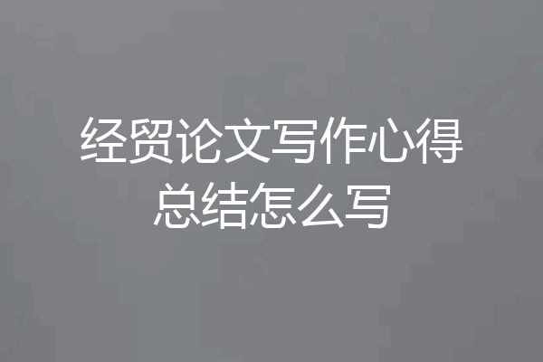 经贸论文写作心得总结怎么写