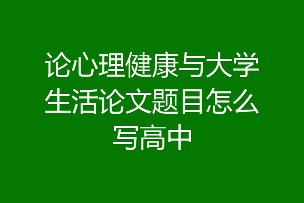 论心理健康与大学生活论文题目怎么写高中