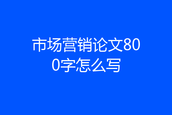 市场营销论文800字怎么写