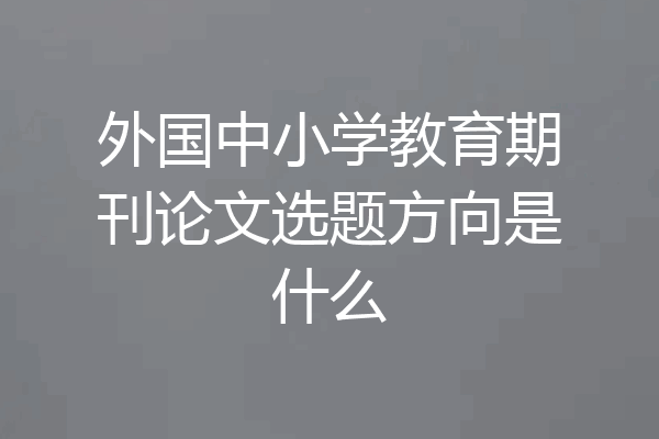 外国中小学教育期刊论文选题方向是什么