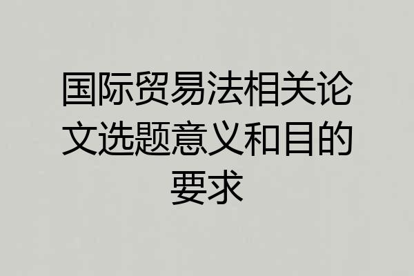 国际贸易法相关论文选题意义和目的要求