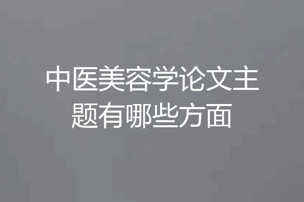 中医美容学论文主题有哪些方面