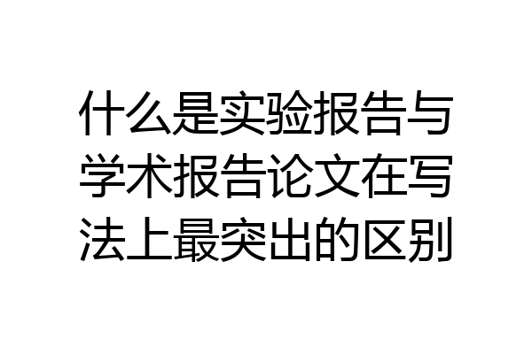 什么是实验报告与学术报告论文在写法上最突出的区别