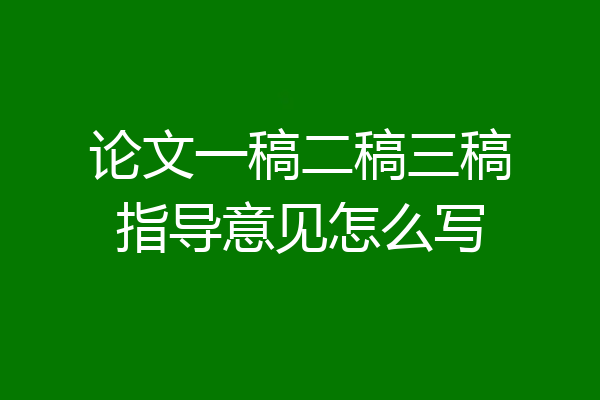 论文一稿二稿三稿指导意见怎么写