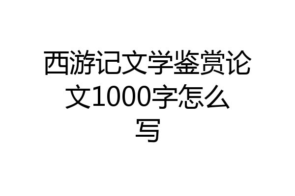 西游记文学鉴赏论文1000字怎么写