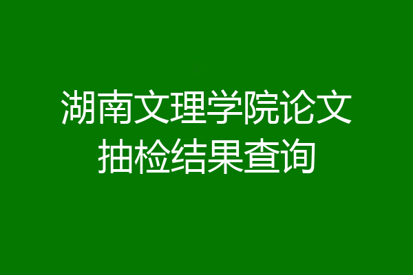 湖南文理学院论文抽检结果查询