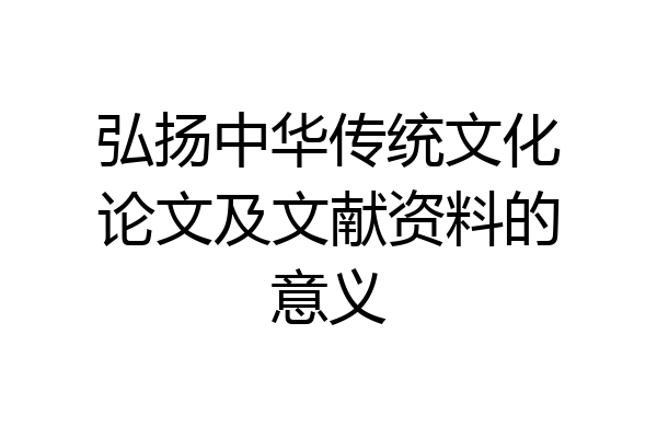 弘扬中华传统文化论文及文献资料的意义