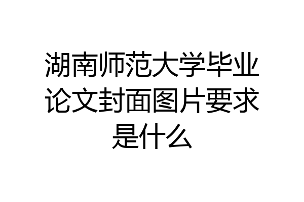 湖南师范大学毕业论文封面图片要求是什么