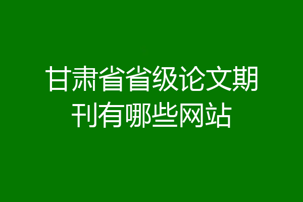 甘肃省省级论文期刊有哪些网站