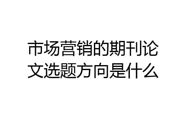 市场营销的期刊论文选题方向是什么
