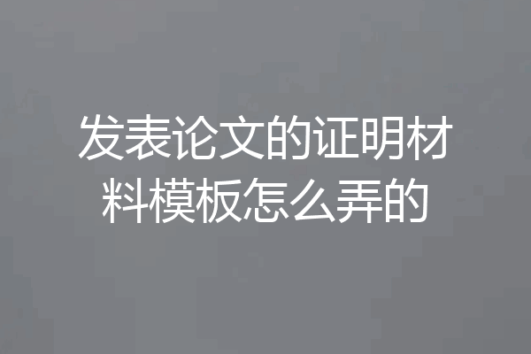 发表论文的证明材料模板怎么弄的