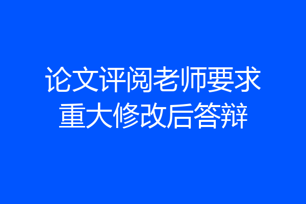 论文评阅老师要求重大修改后答辩
