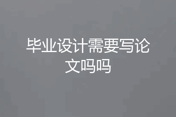 毕业设计需要写论文吗吗