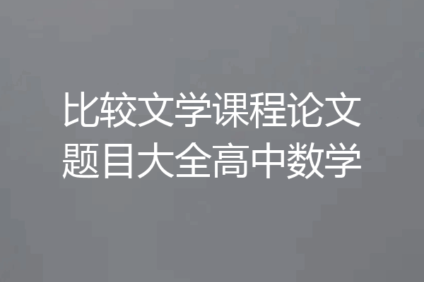 比较文学课程论文题目大全高中数学