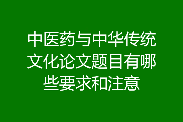中医药与中华传统文化论文题目有哪些要求和注意