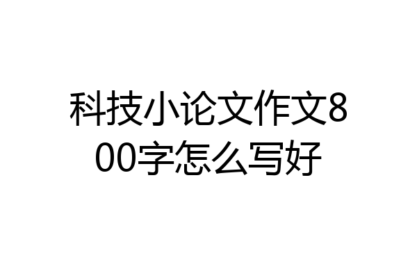 科技小论文作文800字怎么写好