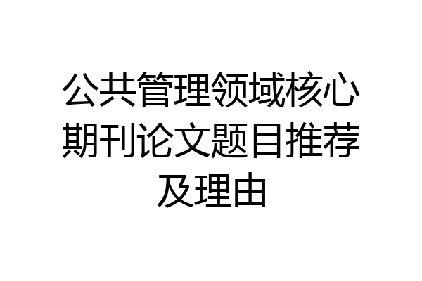 公共管理领域核心期刊论文题目推荐及理由