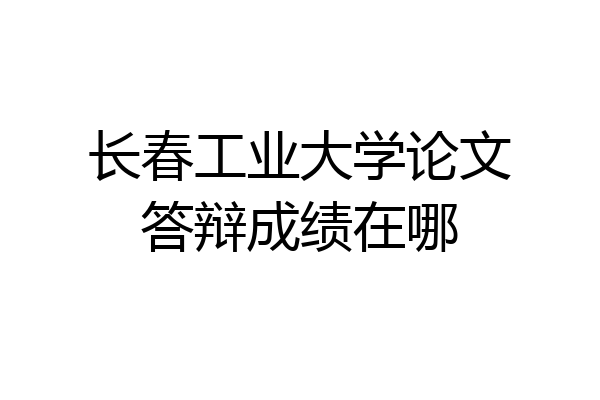 长春工业大学论文答辩成绩在哪