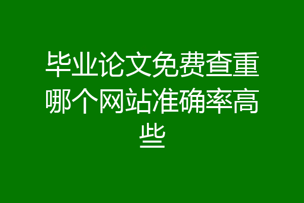 毕业论文免费查重哪个网站准确率高些