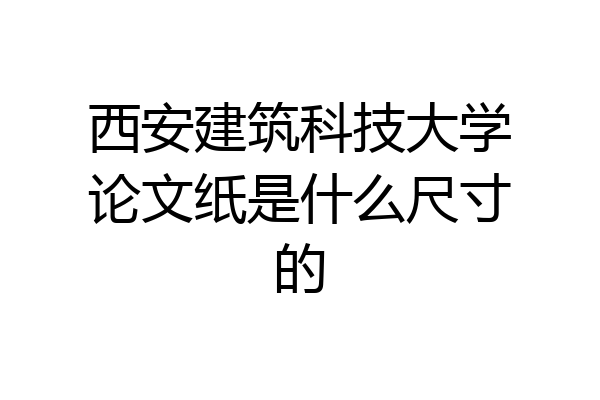 西安建筑科技大学论文纸是什么尺寸的