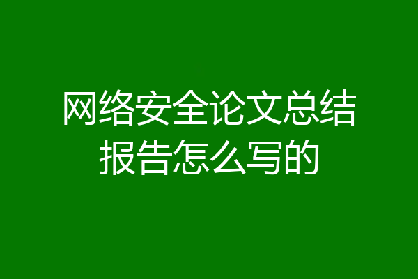 网络安全论文总结报告怎么写的