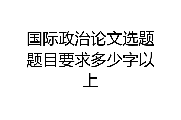 国际政治论文选题题目要求多少字以上