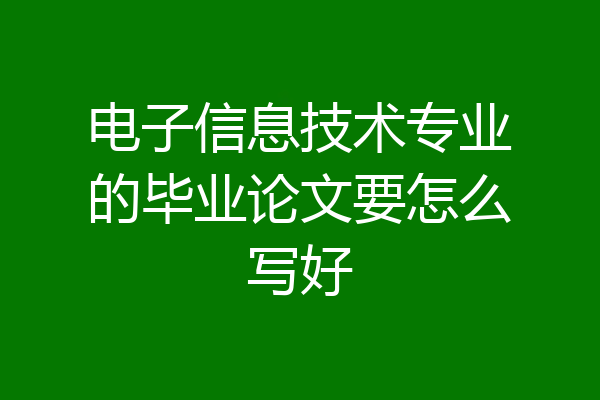 电子信息技术专业的毕业论文要怎么写好