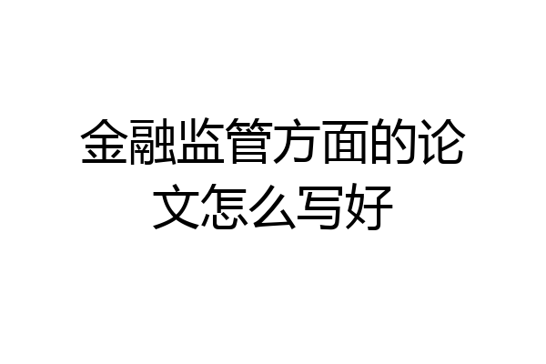 金融监管方面的论文怎么写好