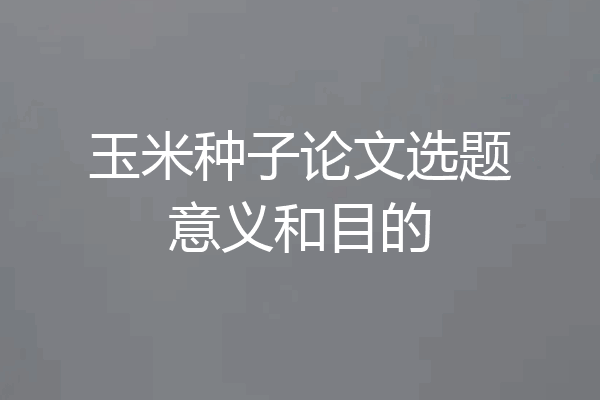 玉米种子论文选题意义和目的