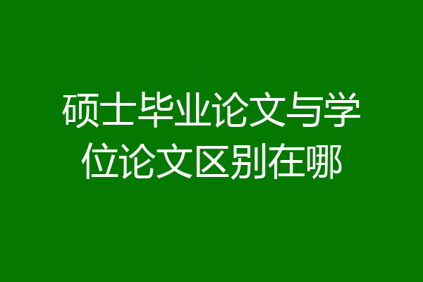 硕士毕业论文与学位论文区别在哪