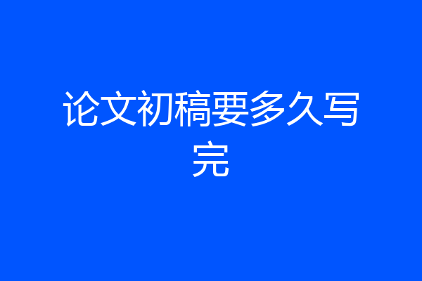 论文初稿要多久写完