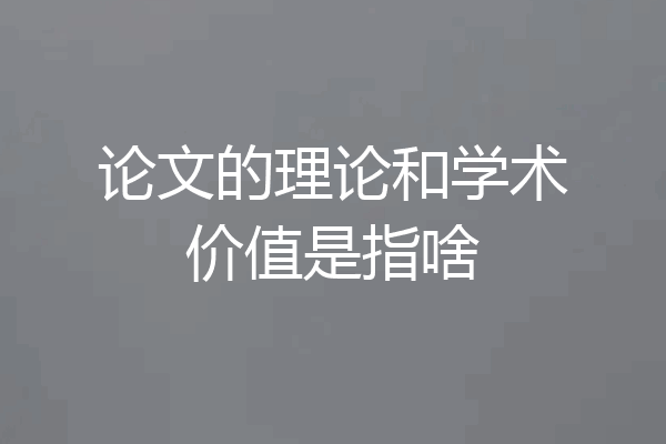 论文的理论和学术价值是指啥