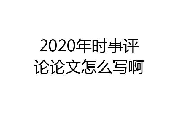 2020年时事评论论文怎么写啊