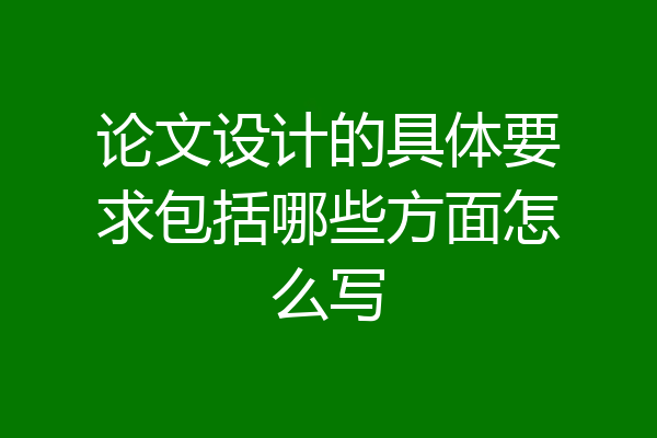 论文设计的具体要求包括哪些方面怎么写