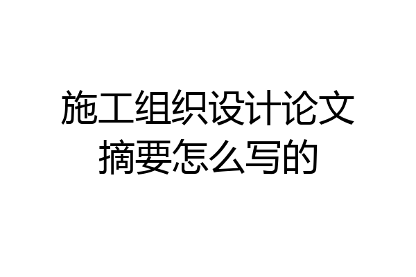 施工组织设计论文摘要怎么写的