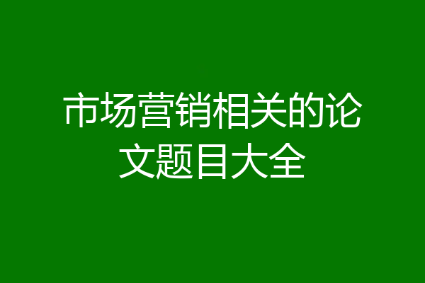 市场营销相关的论文题目大全