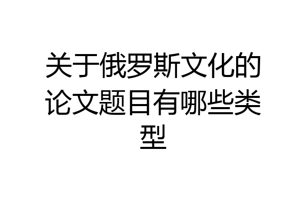 关于俄罗斯文化的论文题目有哪些类型
