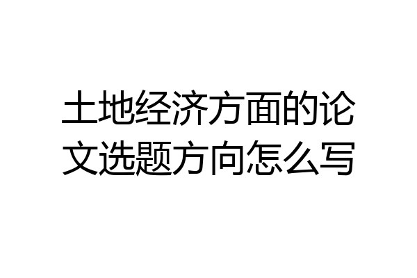 土地经济方面的论文选题方向怎么写