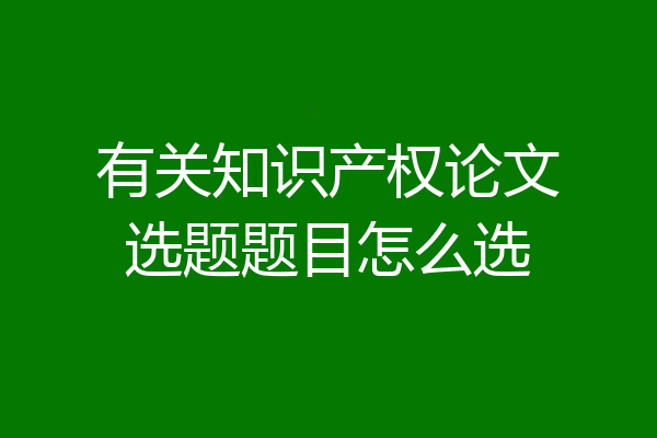 有关知识产权论文选题题目怎么选