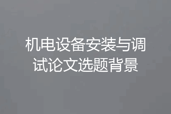 机电设备安装与调试论文选题背景