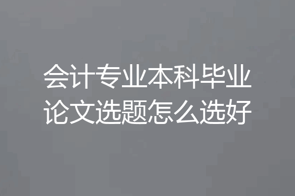 会计专业本科毕业论文选题怎么选好