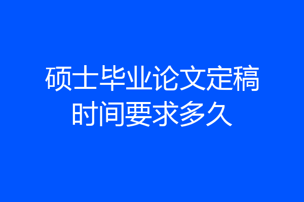 硕士毕业论文定稿时间要求多久