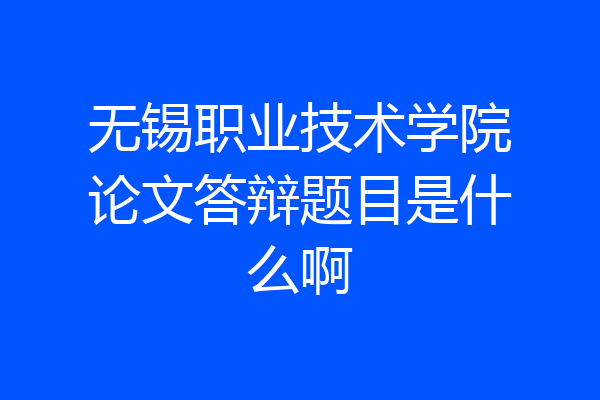 无锡职业技术学院论文答辩题目是什么啊