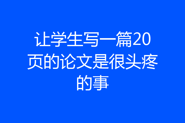 让学生写一篇20页的论文是很头疼的事