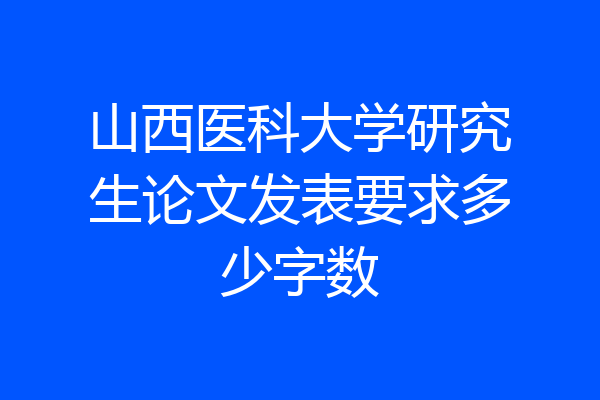山西医科大学研究生论文发表要求多少字数