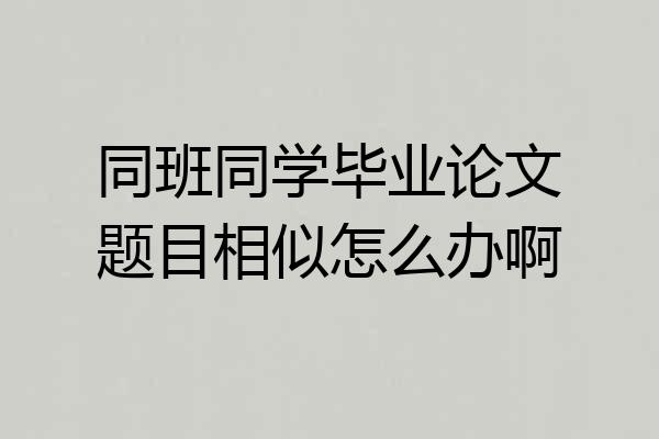 同班同学毕业论文题目相似怎么办啊