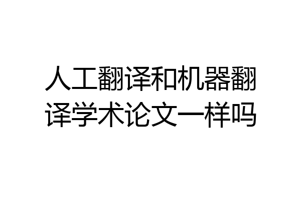 人工翻译和机器翻译学术论文一样吗