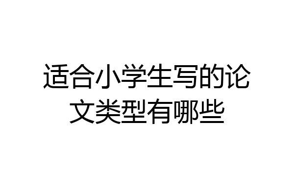 适合小学生写的论文类型有哪些